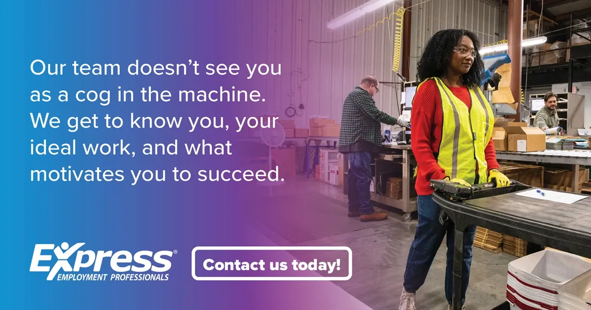 Photo of adult woman with dark curly hair wearing a red sweater, yellow safety vest, and gloves pushing a cart in a warehouse, with two adult men working at stations behind her; text: “Our team doesn’t see you as a cog in the machine. We get to know you, your ideal work, and what motivates you to succeed.” with logo “Express Employment Professionals” and button “Contact us today!”.
