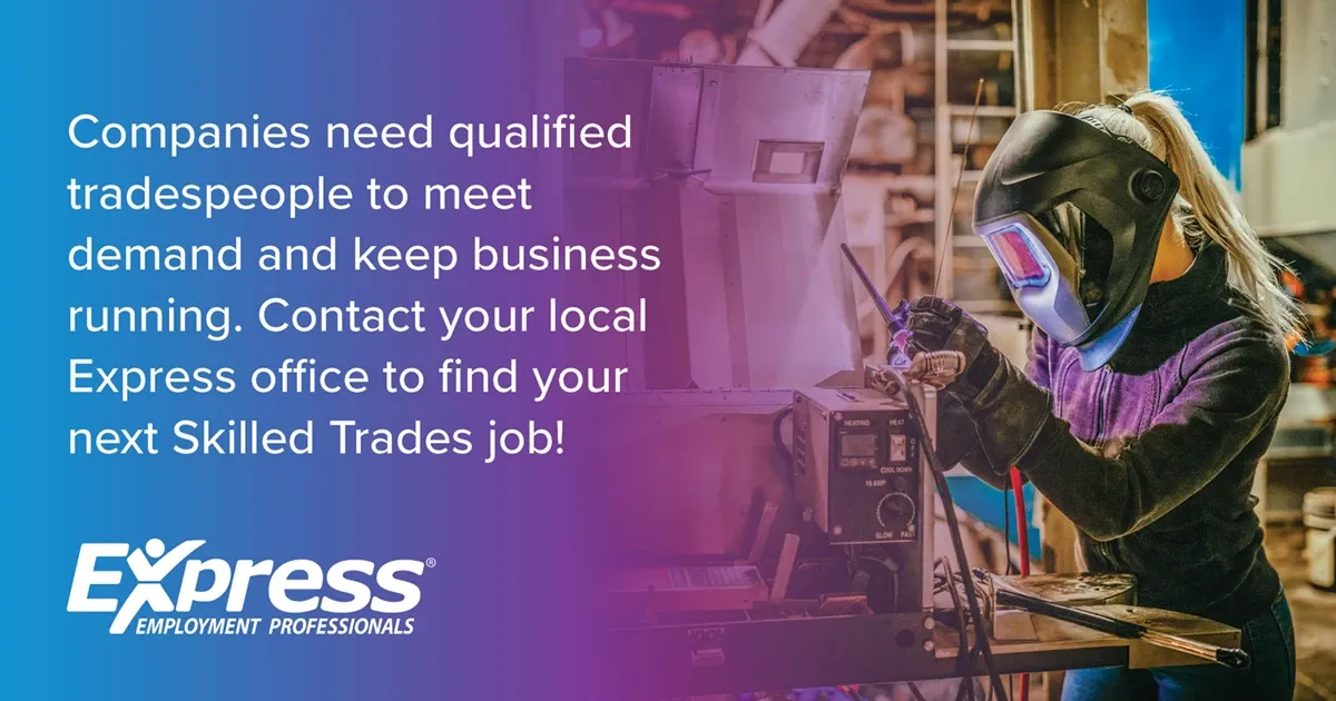 Photo of adult woman wearing welding helmet and gloves working with metal equipment in a workshop; text: “Companies need qualified tradespeople to meet demand and keep business running. Contact your local Express office to find your next Skilled Trades job!” with logo “Express Employment Professionals”.